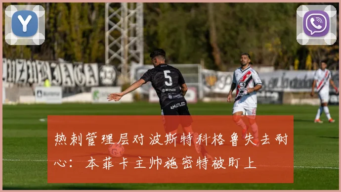 热刺管理层对波斯特科格鲁失去耐心：本菲卡主帅施密特被盯上