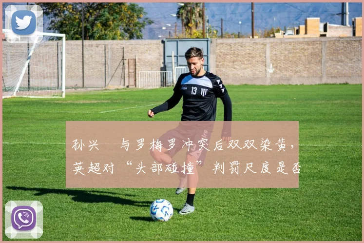 孙兴慜与罗梅罗冲突后双双染黄,英超对“头部碰撞”判罚尺度是否将变严?