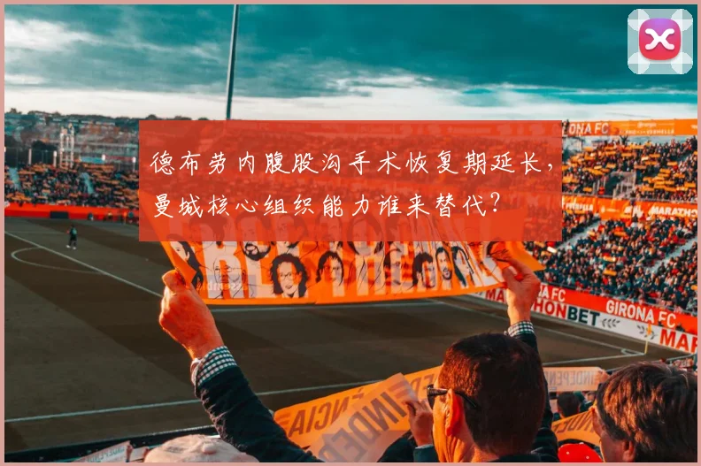 德布劳内腹股沟手术恢复期延长，曼城核心组织能力谁来替代？