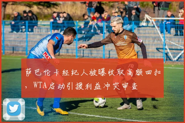 萨巴伦卡经纪人被曝收取高额回扣，WTA启动引援利益冲突审查