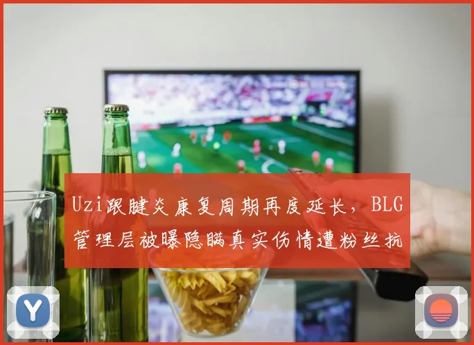 Uzi跟腱炎康复周期再度延长,BLG管理层被曝隐瞒真实伤情遭粉丝抗议