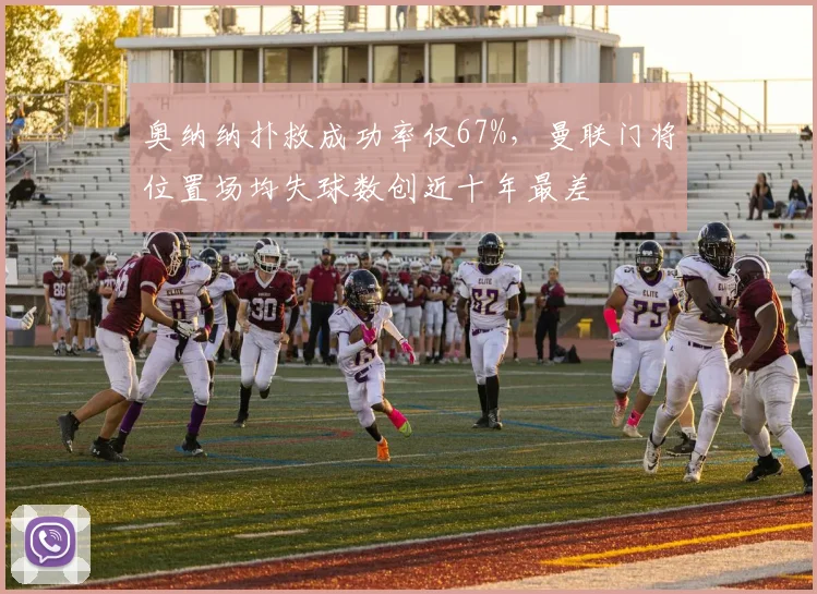 奥纳纳扑救成功率仅67%,曼联门将位置场均失球数创近十年最差