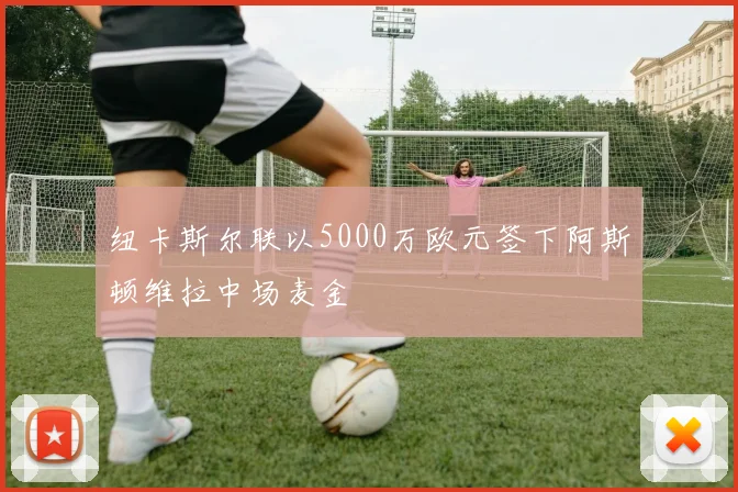 纽卡斯尔联以5000万欧元签下阿斯顿维拉中场麦金