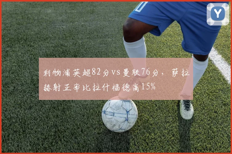 利物浦英超82分vs曼联76分,萨拉赫射正率比拉什福德高15%