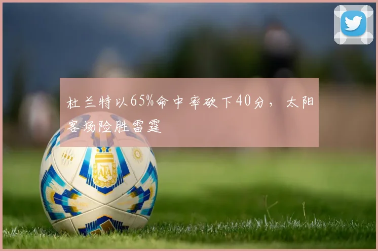 杜兰特以65%命中率砍下40分,太阳客场险胜雷霆