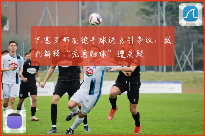巴塞罗那孔德手球送点引争议，裁判解释“无意触球”遭质疑