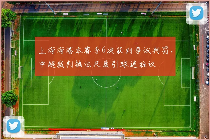 上海海港本赛季6次获利争议判罚,中超裁判执法尺度引球迷抗议