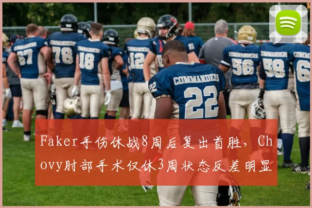 Faker手伤休战8周后复出首胜,Chovy肘部手术仅休3周状态反差明显