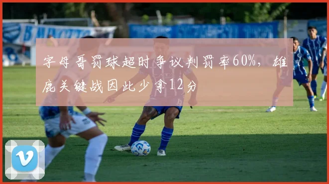 字母哥罚球超时争议判罚率60%,雄鹿关键战因此少拿12分